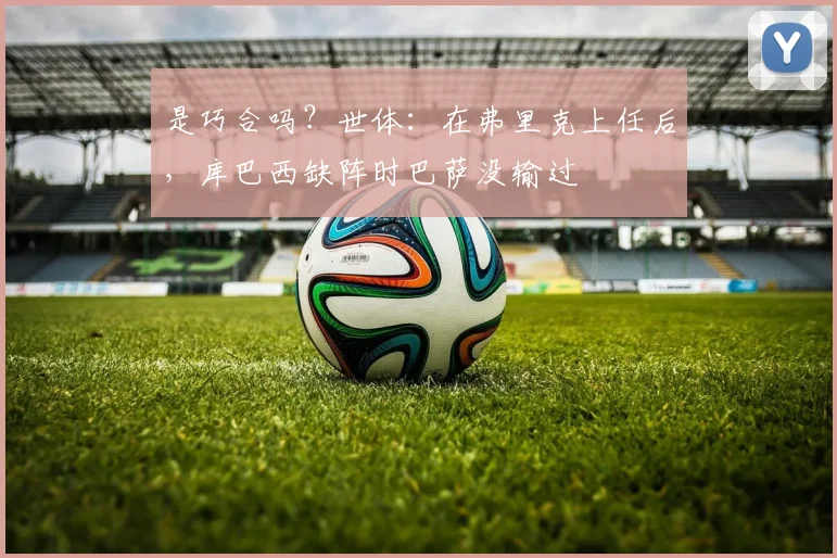 是巧合吗？世体：在弗里克上任后，库巴西缺阵时巴萨没输过