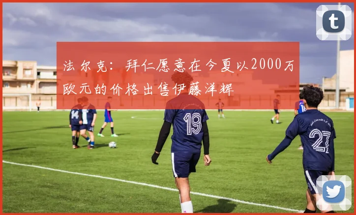 法尔克：拜仁愿意在今夏以2000万欧元的价格出售伊藤洋辉