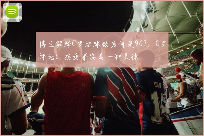 博主解释C罗进球数为何是967，C罗评论：接受事实是一种美德
