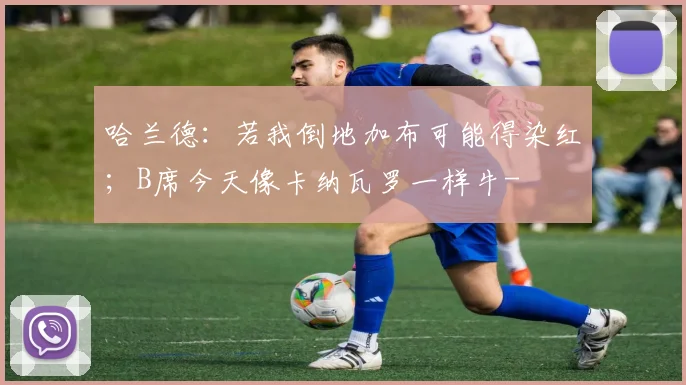 哈兰德：若我倒地加布可能得染红；B席今天像卡纳瓦罗一样牛-