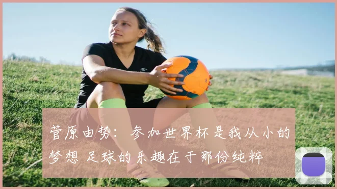 菅原由势：参加世界杯是我从小的梦想 足球的乐趣在于那份纯粹